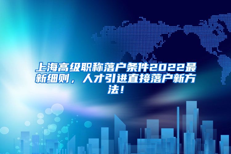上海高级职称落户条件2022最新细则，人才引进直接落户新方法！