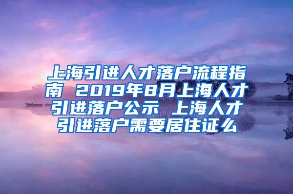 上海引进人才落户流程指南 2019年8月上海人才引进落户公示 上海人才引进落户需要居住证么