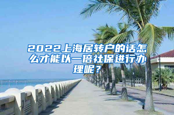 2022上海居转户的话怎么才能以一倍社保进行办理呢？