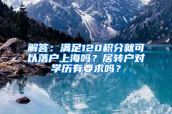 解答：满足120积分就可以落户上海吗？居转户对学历有要求吗？