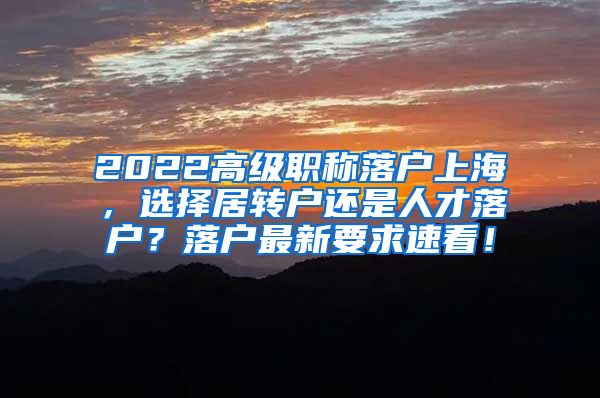 2022高级职称落户上海，选择居转户还是人才落户？落户最新要求速看！