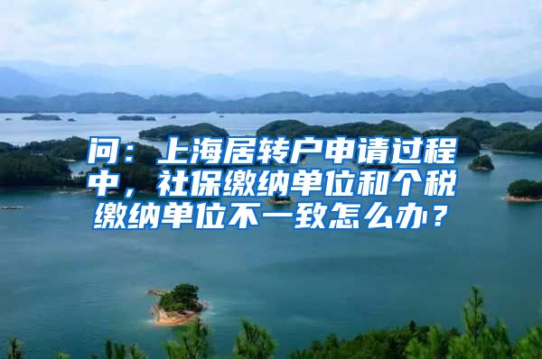 问：上海居转户申请过程中，社保缴纳单位和个税缴纳单位不一致怎么办？