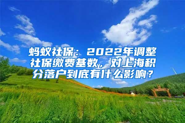 蚂蚁社保：2022年调整社保缴费基数，对上海积分落户到底有什么影响？