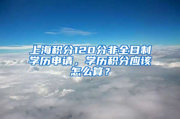 上海积分120分非全日制学历申请，学历积分应该怎么算？