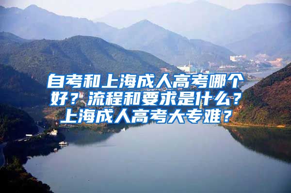 自考和上海成人高考哪个好？流程和要求是什么？上海成人高考大专难？