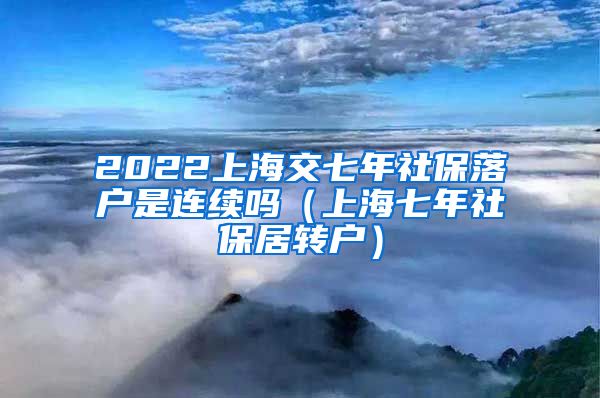 2022上海交七年社保落户是连续吗（上海七年社保居转户）
