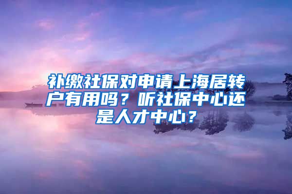 补缴社保对申请上海居转户有用吗？听社保中心还是人才中心？