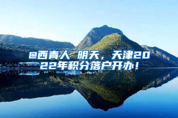@西青人 明天，天津2022年积分落户开办！