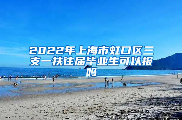 2022年上海市虹口区三支一扶往届毕业生可以报吗