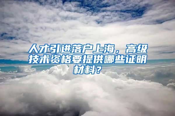 人才引进落户上海，高级技术资格要提供哪些证明材料？
