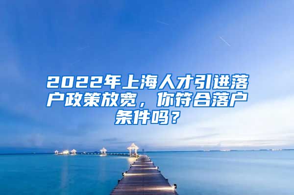 2022年上海人才引进落户政策放宽，你符合落户条件吗？