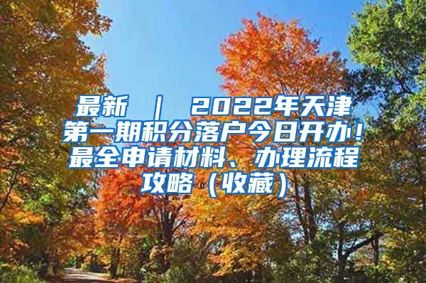 最新 ｜ 2022年天津第一期积分落户今日开办！最全申请材料、办理流程攻略（收藏）
