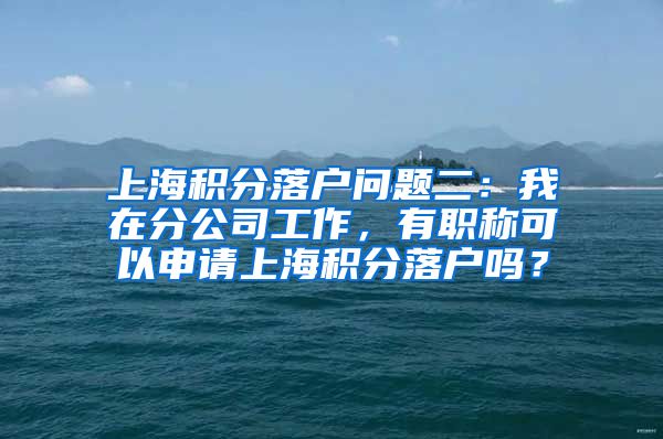 上海积分落户问题二：我在分公司工作，有职称可以申请上海积分落户吗？
