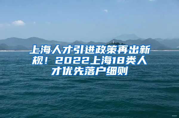 上海人才引进政策再出新规！2022上海18类人才优先落户细则