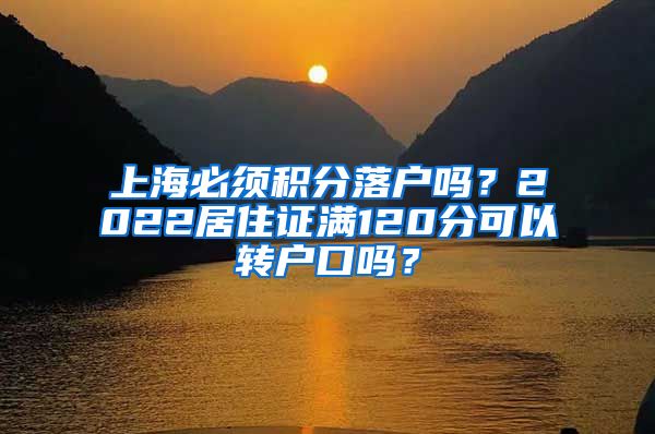 上海必须积分落户吗？2022居住证满120分可以转户口吗？