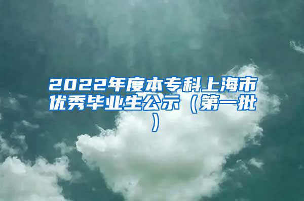 2022年度本专科上海市优秀毕业生公示（第一批）
