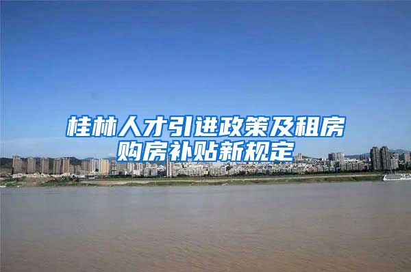 桂林人才引进政策及租房购房补贴新规定