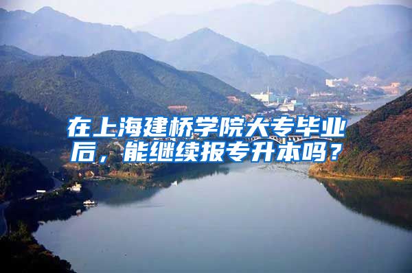 在上海建桥学院大专毕业后，能继续报专升本吗？