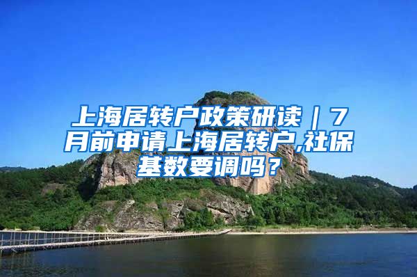 上海居转户政策研读｜7月前申请上海居转户,社保基数要调吗？