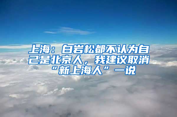 上海：白岩松都不认为自己是北京人，我建议取消“新上海人”一说