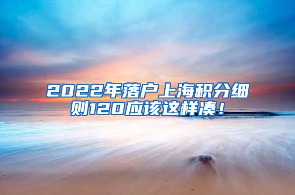 2022年落户上海积分细则120应该这样凑！