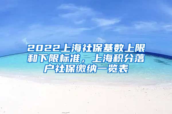 2022上海社保基数上限和下限标准，上海积分落户社保缴纳一览表