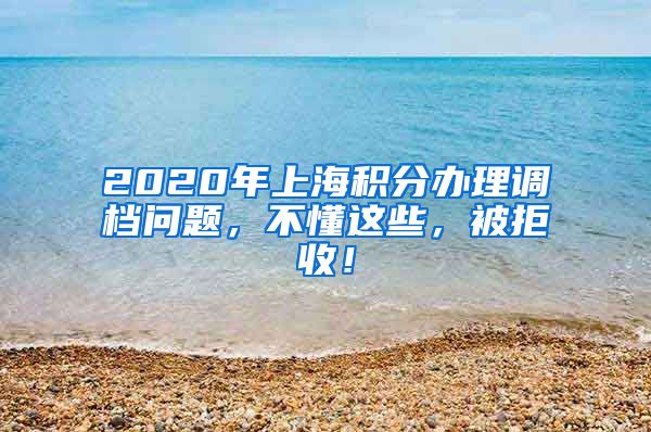 2020年上海积分办理调档问题，不懂这些，被拒收！