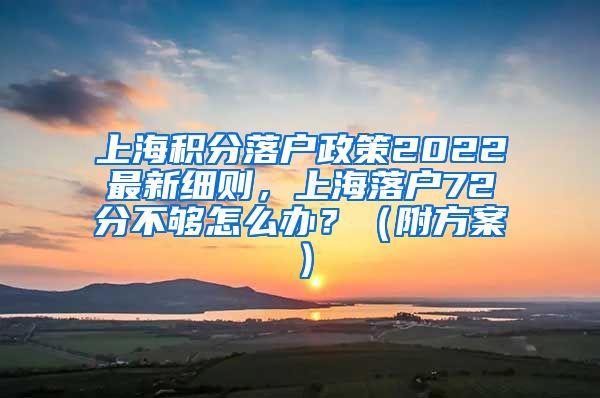 上海积分落户政策2022最新细则，上海落户72分不够怎么办？（附方案）
