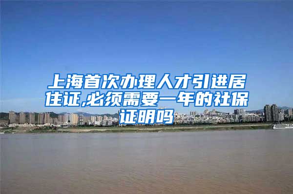 上海首次办理人才引进居住证,必须需要一年的社保证明吗