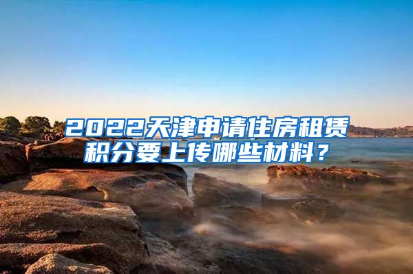 2022天津申请住房租赁积分要上传哪些材料？