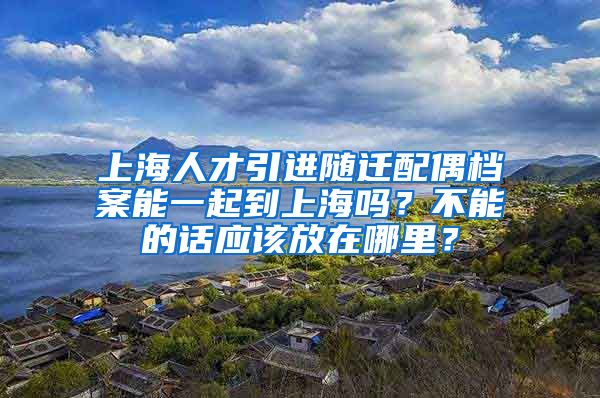 上海人才引进随迁配偶档案能一起到上海吗？不能的话应该放在哪里？