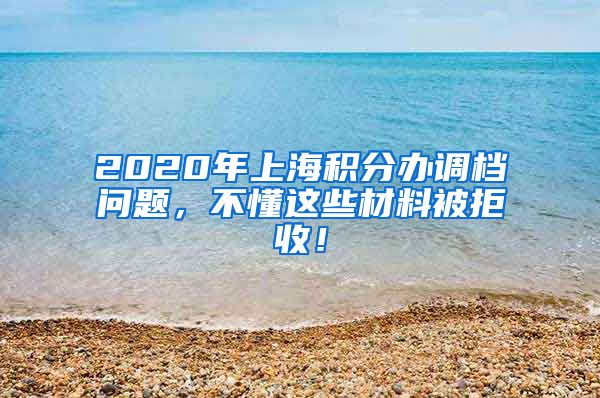 2020年上海积分办调档问题，不懂这些材料被拒收！