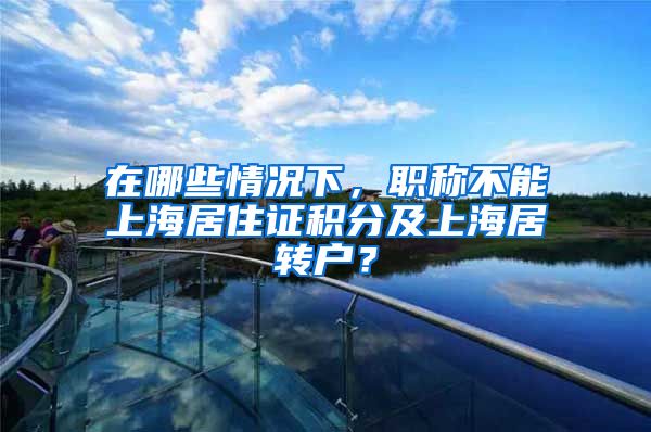 在哪些情况下，职称不能上海居住证积分及上海居转户？