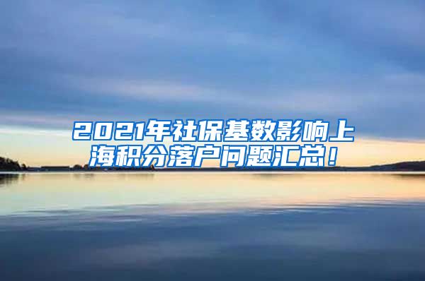 2021年社保基数影响上海积分落户问题汇总！