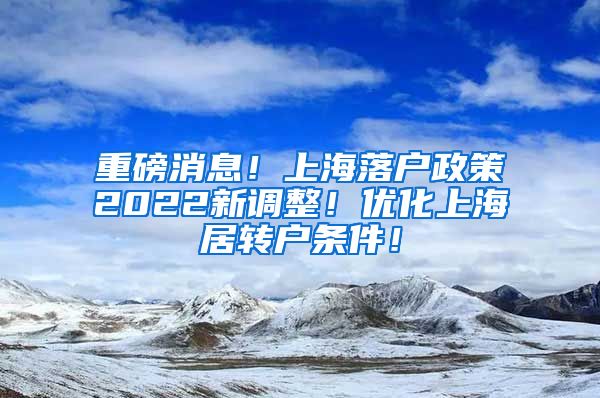 重磅消息！上海落户政策2022新调整！优化上海居转户条件！