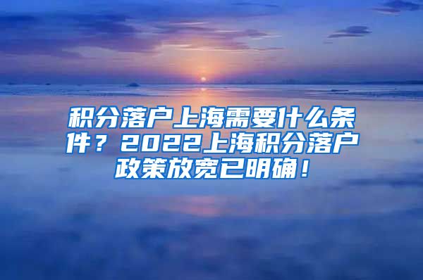 积分落户上海需要什么条件？2022上海积分落户政策放宽已明确！