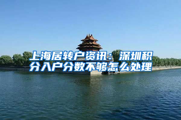 上海居转户资讯：深圳积分入户分数不够怎么处理