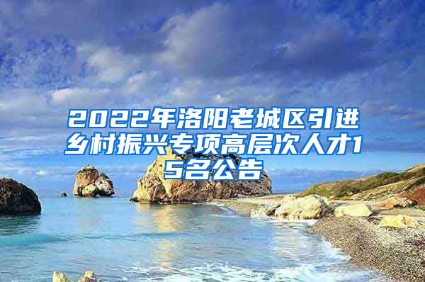 2022年洛阳老城区引进乡村振兴专项高层次人才15名公告