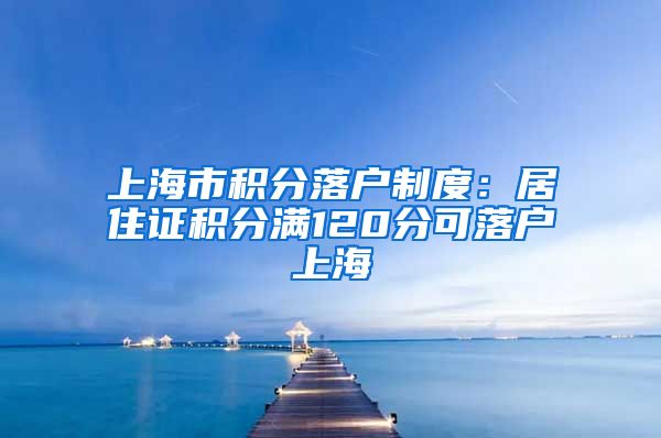 上海市积分落户制度：居住证积分满120分可落户上海