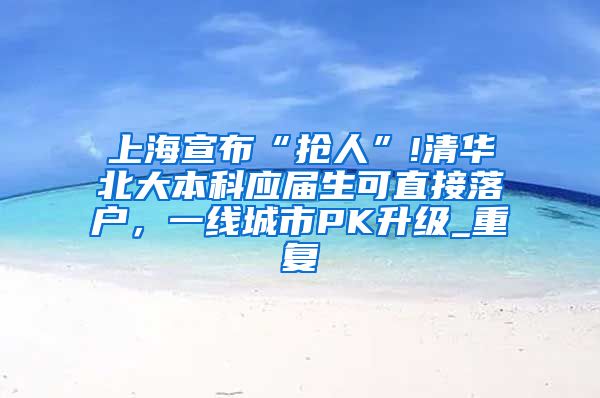 上海宣布“抢人”!清华北大本科应届生可直接落户，一线城市PK升级_重复
