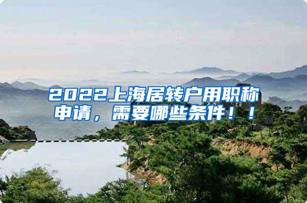 2022上海居转户用职称申请，需要哪些条件！！