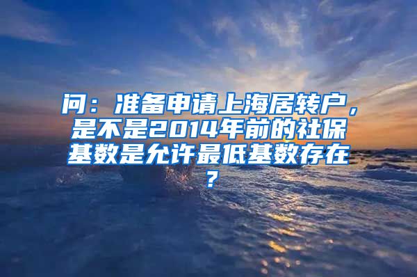 问：准备申请上海居转户，是不是2014年前的社保基数是允许最低基数存在？