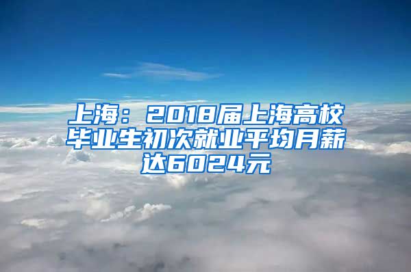 上海：2018届上海高校毕业生初次就业平均月薪达6024元