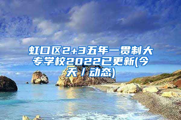 虹口区2+3五年一贯制大专学校2022已更新(今天／动态)