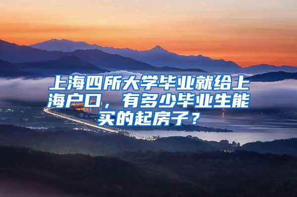 上海四所大学毕业就给上海户口，有多少毕业生能买的起房子？