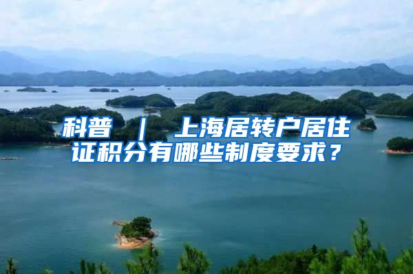 科普 ｜ 上海居转户居住证积分有哪些制度要求？