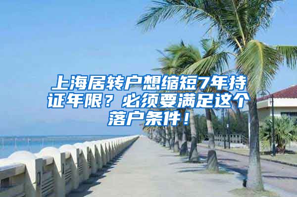 上海居转户想缩短7年持证年限？必须要满足这个落户条件！