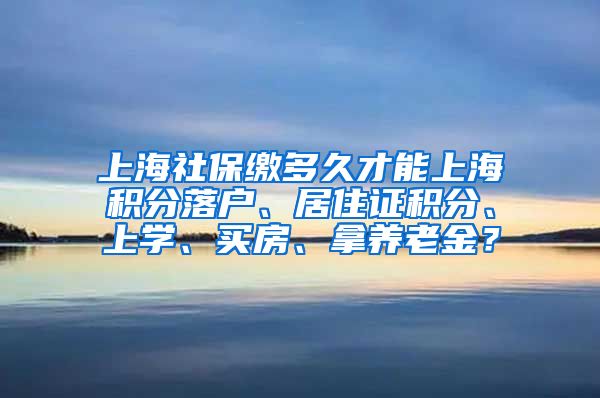 上海社保缴多久才能上海积分落户、居住证积分、上学、买房、拿养老金？