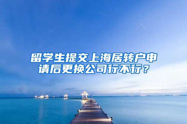 留学生提交上海居转户申请后更换公司行不行？