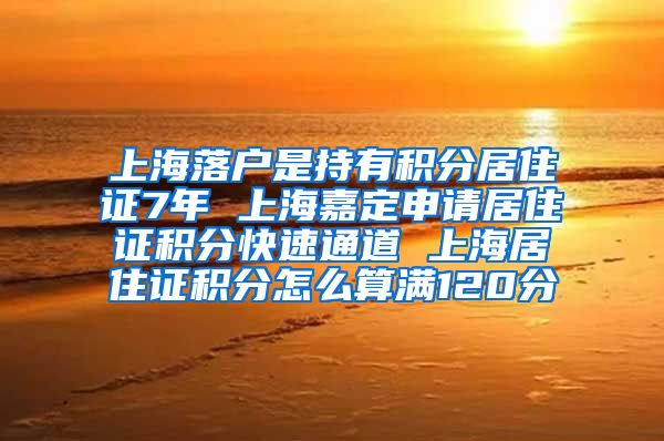 上海落户是持有积分居住证7年 上海嘉定申请居住证积分快速通道 上海居住证积分怎么算满120分